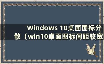 Windows 10桌面图标分散（win10桌面图标间距较宽）
